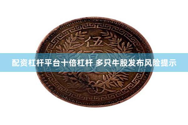 配资杠杆平台十倍杠杆 多只牛股发布风险提示