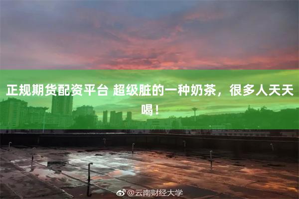 正规期货配资平台 超级脏的一种奶茶,很多人天天喝!
