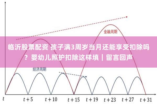 临沂股票配资 孩子满3周岁当月还能享受扣除吗？婴幼儿照护扣除这样填｜留言回声