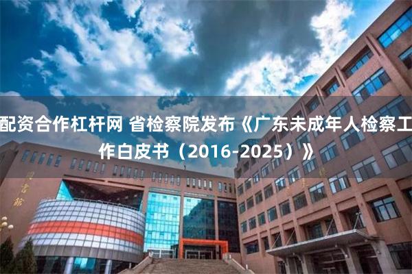 配资合作杠杆网 省检察院发布《广东未成年人检察工作白皮书（2016-2025）》