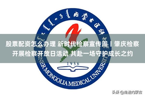 股票配资怎么办理 新时代检察宣传周丨肇庆检察开展检察开放日活动 共赴一场守护成长之约