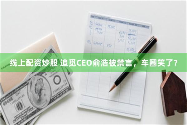 线上配资炒股 追觅CEO俞浩被禁言，车圈笑了？