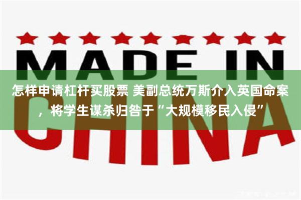 怎样申请杠杆买股票 美副总统万斯介入英国命案，将学生谋杀归咎于“大规模移民入侵”