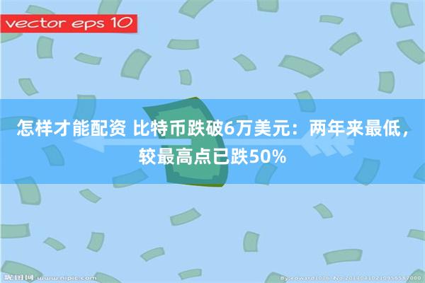 怎样才能配资 比特币跌破6万美元：两年来最低，较最高点已跌50%
