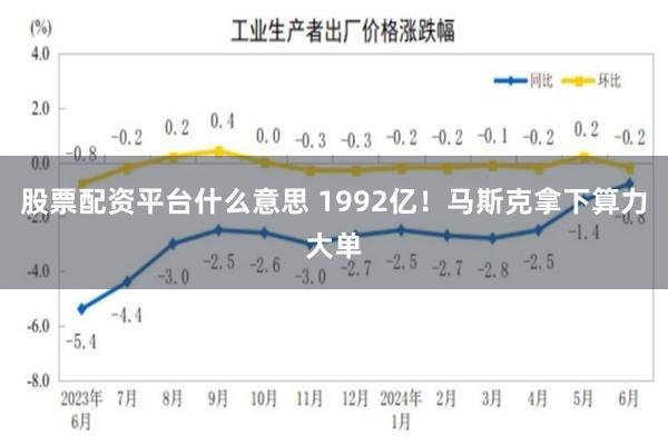 股票配资平台什么意思 1992亿！马斯克拿下算力大单