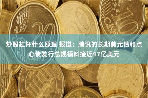 炒股杠杆什么原理 报道：腾讯的长期美元债和点心债发行总规模料接近47亿美元