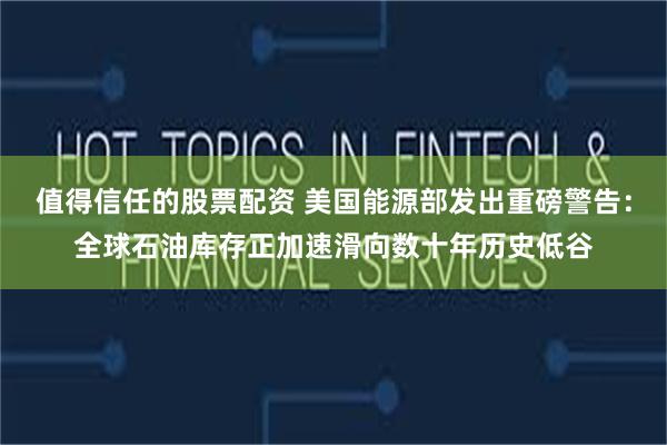 值得信任的股票配资 美国能源部发出重磅警告：全球石油库存正加速滑向数十年历史低谷