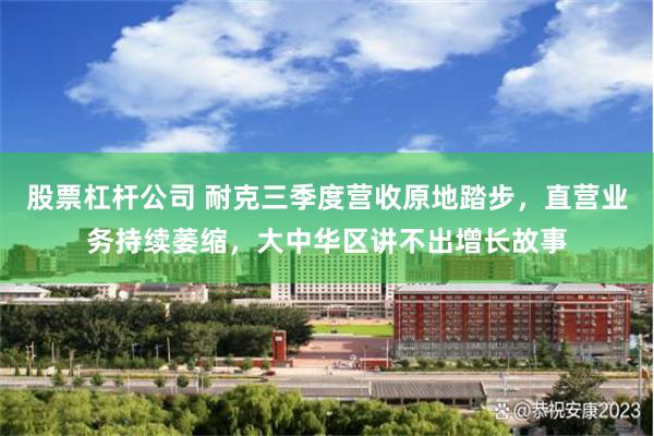 股票杠杆公司 耐克三季度营收原地踏步，直营业务持续萎缩，大中华区讲不出增长故事