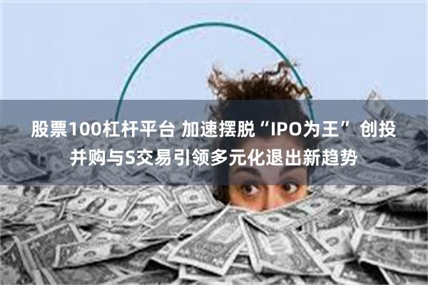 股票100杠杆平台 加速摆脱“IPO为王” 创投并购与S交易引领多元化退出新趋势