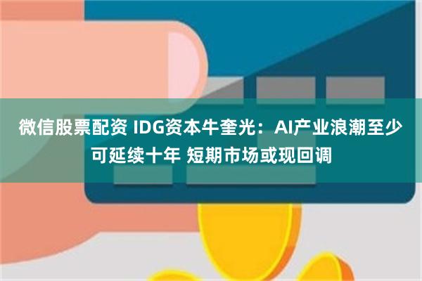 微信股票配资 IDG资本牛奎光：AI产业浪潮至少可延续十年 短期市场或现回调
