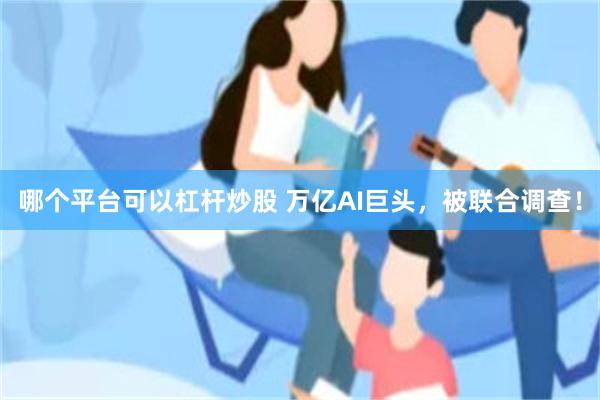 哪个平台可以杠杆炒股 万亿AI巨头，被联合调查！