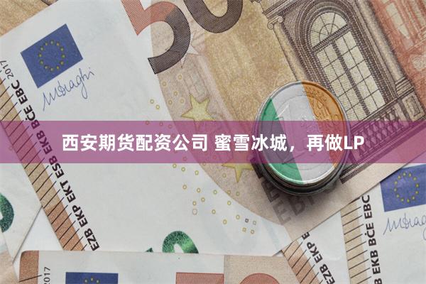西安期货配资公司 蜜雪冰城，再做LP