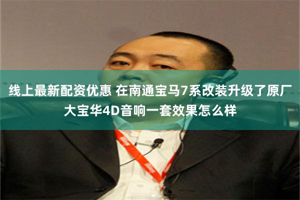线上最新配资优惠 在南通宝马7系改装升级了原厂大宝华4D音响一套效果怎么样