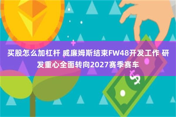买股怎么加杠杆 威廉姆斯结束FW48开发工作 研发重心全面转向2027赛季赛车