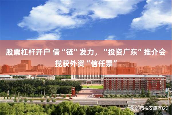股票杠杆开户 借“链”发力,“投资广东”推介会揽获外资“信任票”