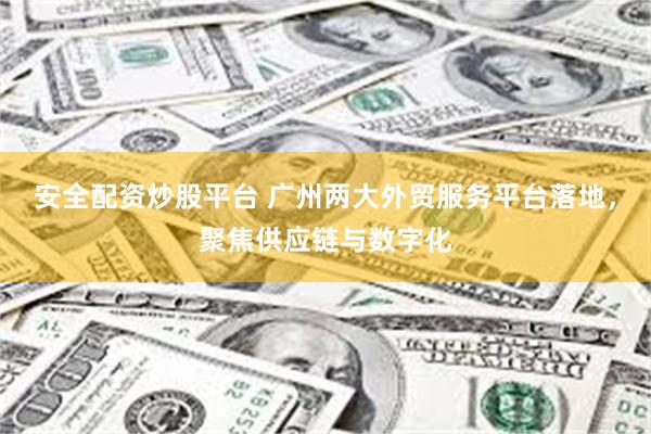 安全配资炒股平台 广州两大外贸服务平台落地,聚焦供应链与数字化