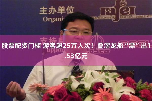 股票配资门槛 游客超25万人次!叠滘龙船“漂”出1.53亿元
