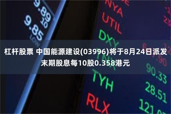 杠杆股票 中国能源建设(03996)将于8月24日派发末期股息每10股0.358港元