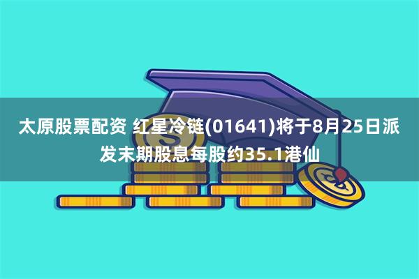 太原股票配资 红星冷链(01641)将于8月25日派发末期股息每股约35.1港仙