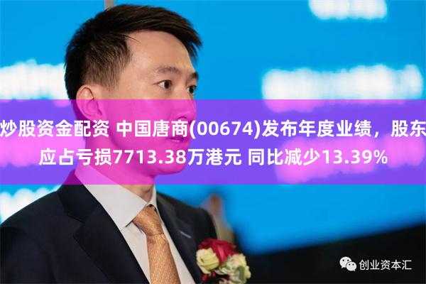 炒股资金配资 中国唐商(00674)发布年度业绩，股东应占亏损7713.38万港元 同比减少13.39%