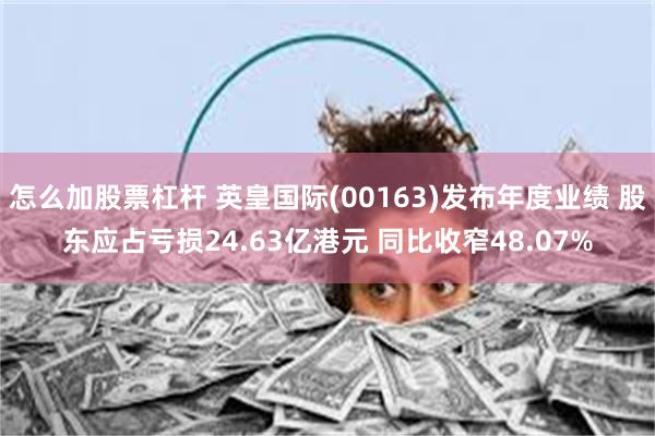 怎么加股票杠杆 英皇国际(00163)发布年度业绩 股东应占亏损24.63亿港元 同比收窄48.07%