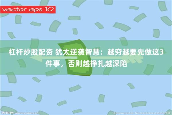 杠杆炒股配资 犹太逆袭智慧：越穷越要先做这3件事，否则越挣扎越深陷