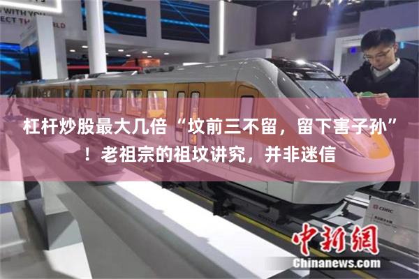 杠杆炒股最大几倍 “坟前三不留，留下害子孙”！老祖宗的祖坟讲究，并非迷信