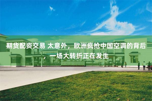 期货配资交易 太意外，欧洲疯抢中国空调的背后，一场大转折正在发生
