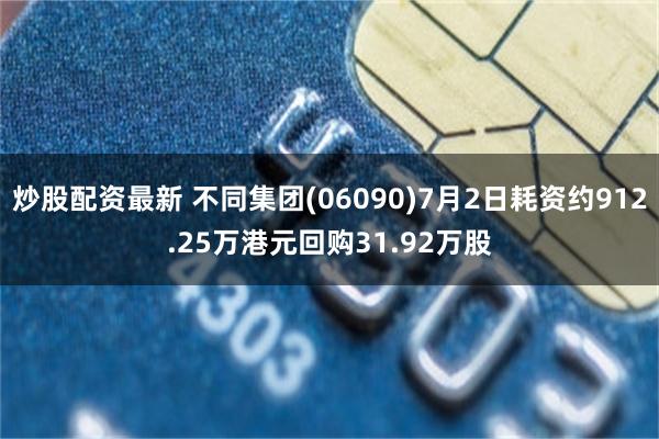 炒股配资最新 不同集团(06090)7月2日耗资约912.25万港元回购31.92万股