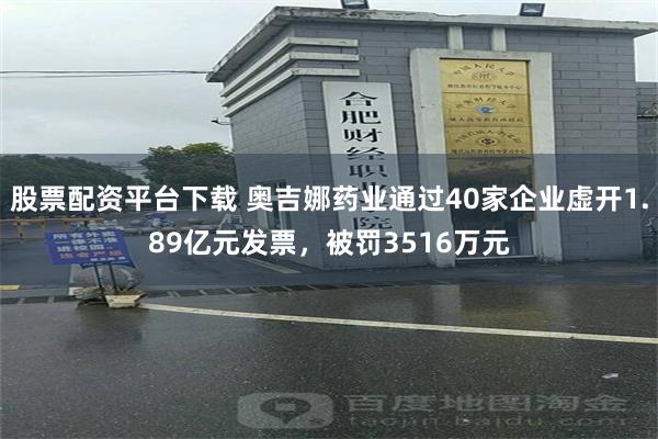 股票配资平台下载 奥吉娜药业通过40家企业虚开1.89亿元发票,被罚3516万元