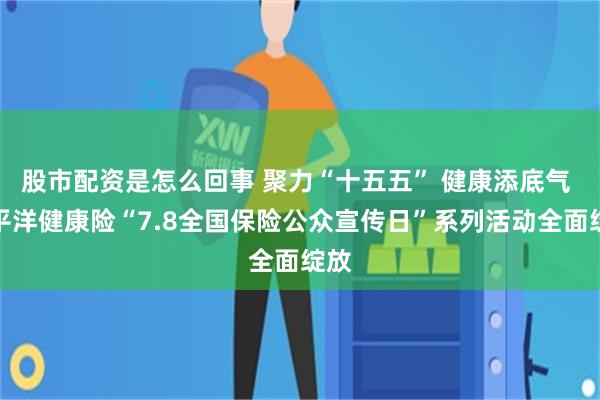 股市配资是怎么回事 聚力“十五五” 健康添底气 太平洋健康险“7.8全国保险公众宣传日”系列活动全面绽放