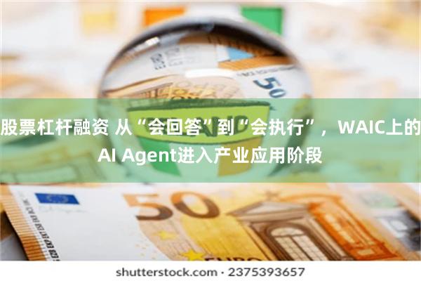 股票杠杆融资 从“会回答”到“会执行”,WAIC上的AI Agent进入产业应用阶段