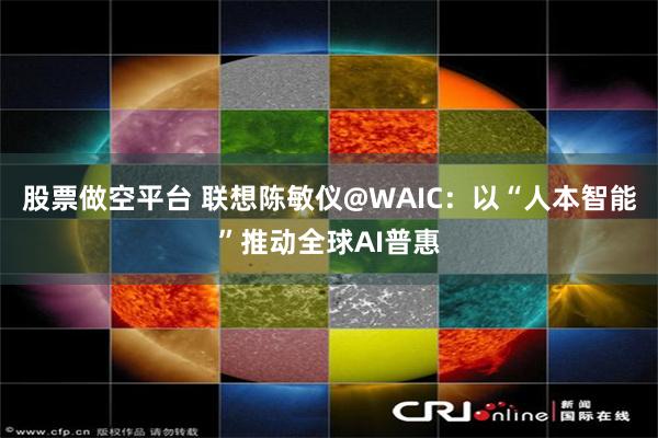 股票做空平台 联想陈敏仪@WAIC:以“人本智能”推动全球AI普惠