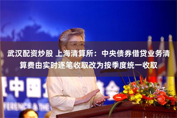 武汉配资炒股 上海清算所：中央债券借贷业务清算费由实时逐笔收取改为按季度统一收取