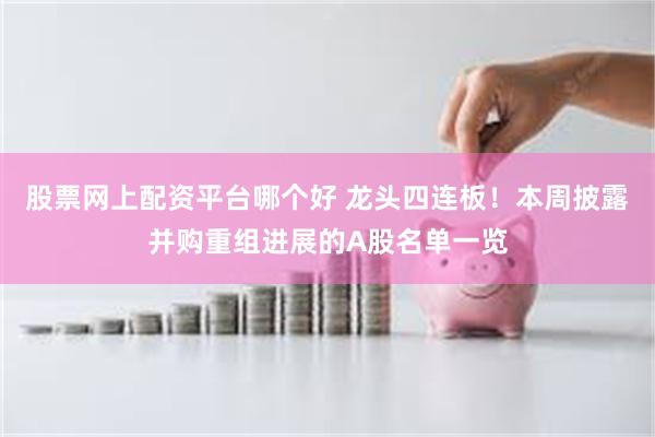 股票网上配资平台哪个好 龙头四连板！本周披露并购重组进展的A股名单一览