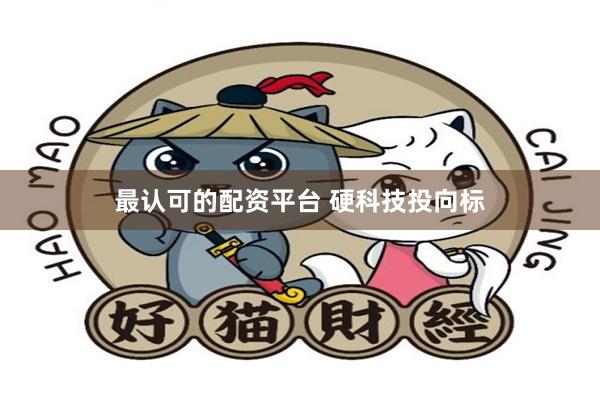 最认可的配资平台 硬科技投向标