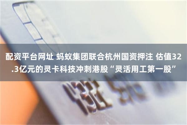 配资平台网址 蚂蚁集团联合杭州国资押注 估值32.3亿元的灵卡科技冲刺港股“灵活用工第一股”