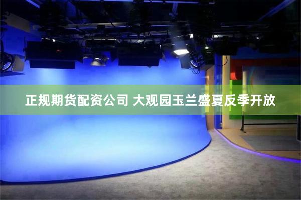 正规期货配资公司 大观园玉兰盛夏反季开放