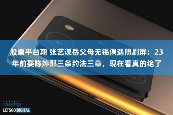 股票平台期 张艺谋岳父母无锡偶遇照刷屏：23年前娶陈婷那三条约法三章，现在看真的绝了