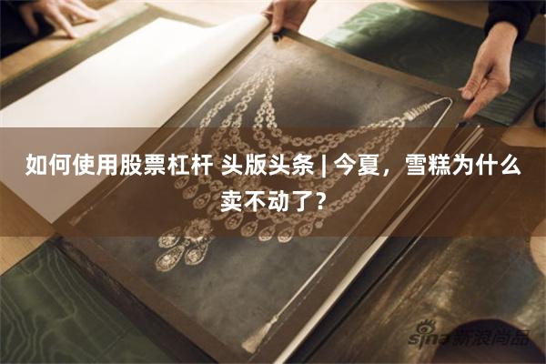 如何使用股票杠杆 头版头条 | 今夏，雪糕为什么卖不动了？