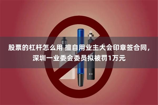 股票的杠杆怎么用 擅自用业主大会印章签合同，深圳一业委会委员拟被罚1万元