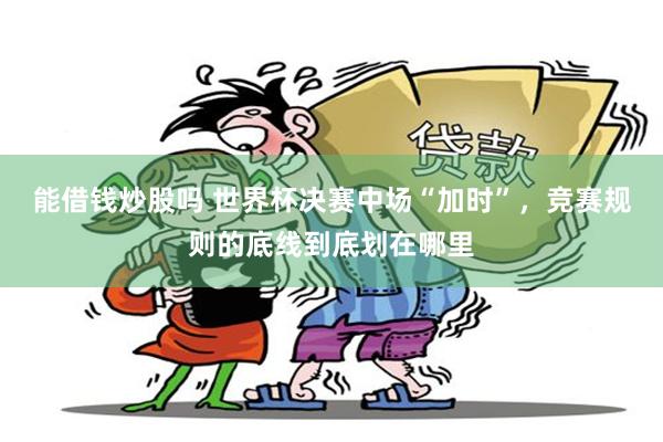 能借钱炒股吗 世界杯决赛中场“加时”，竞赛规则的底线到底划在哪里
