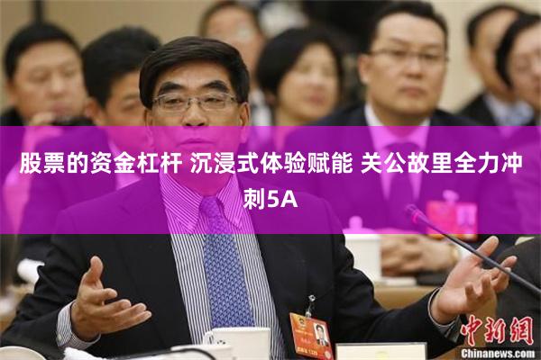 股票的资金杠杆 沉浸式体验赋能 关公故里全力冲刺5A