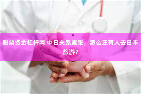 股票资金杠杆网 中日关系紧张，怎么还有人去日本旅游？