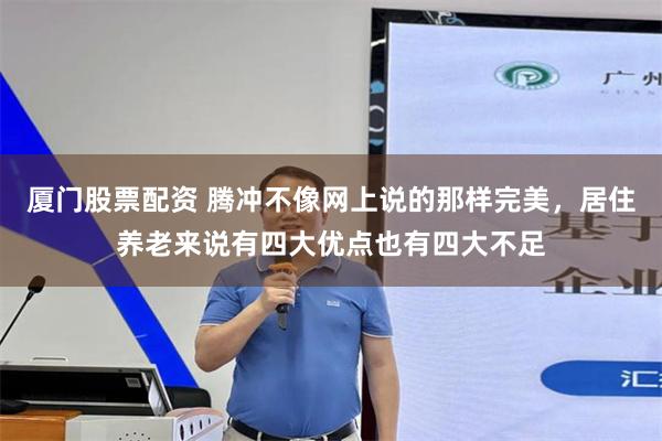 厦门股票配资 腾冲不像网上说的那样完美，居住养老来说有四大优点也有四大不足
