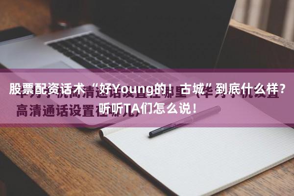 股票配资话术 “好Young的！古城”到底什么样？听听TA们怎么说！