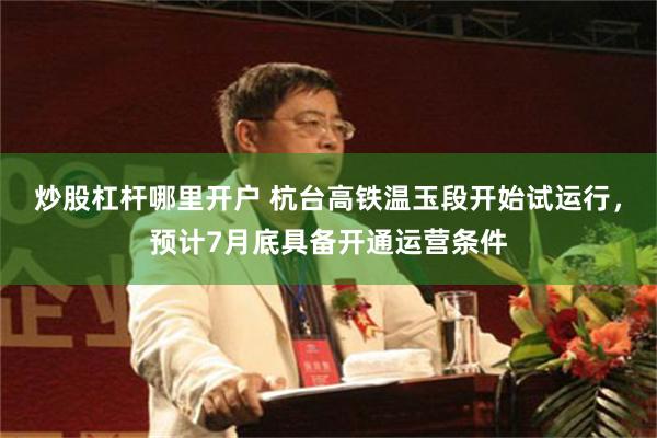 炒股杠杆哪里开户 杭台高铁温玉段开始试运行,预计7月底具备开通运营条件