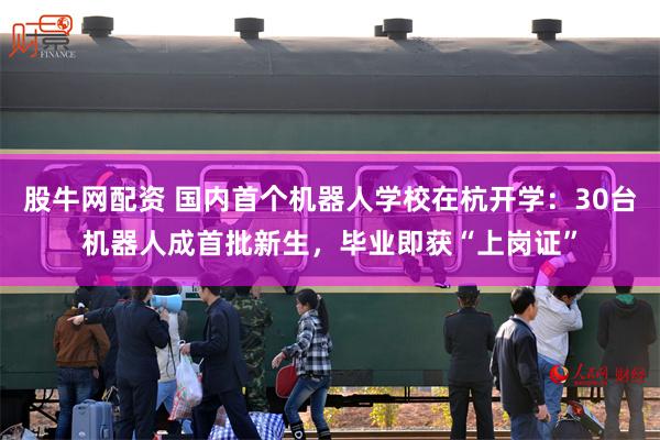 股牛网配资 国内首个机器人学校在杭开学：30台机器人成首批新生，毕业即获“上岗证”