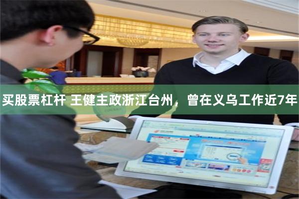 买股票杠杆 王健主政浙江台州，曾在义乌工作近7年