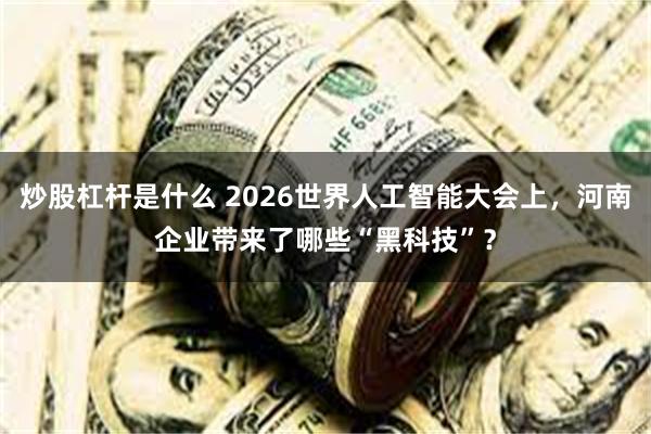 炒股杠杆是什么 2026世界人工智能大会上，河南企业带来了哪些“黑科技”？